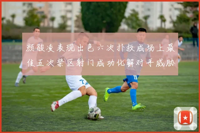 颜骏凌表现出色六次扑救成场上最佳五次禁区射门成功化解对手威胁
