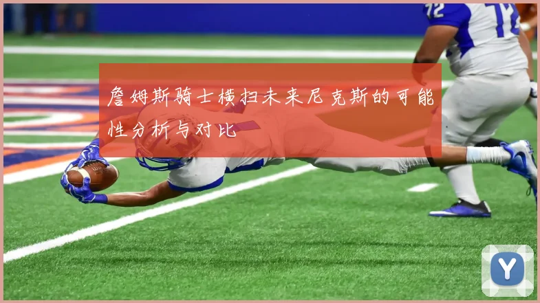 詹姆斯骑士横扫未来尼克斯的可能性分析与对比
