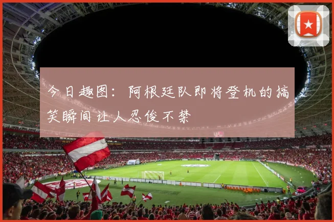 今日趣图：阿根廷队即将登机的搞笑瞬间让人忍俊不禁