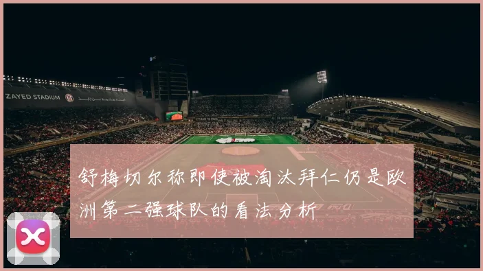 舒梅切尔称即使被淘汰拜仁仍是欧洲第二强球队的看法分析