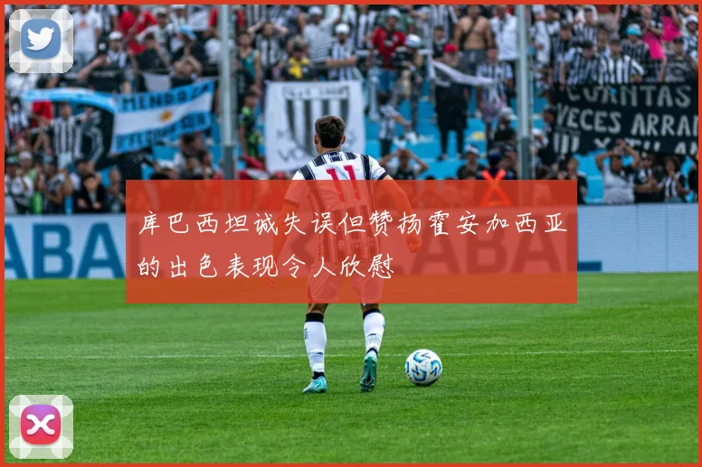 库巴西坦诚失误但赞扬霍安加西亚的出色表现令人欣慰