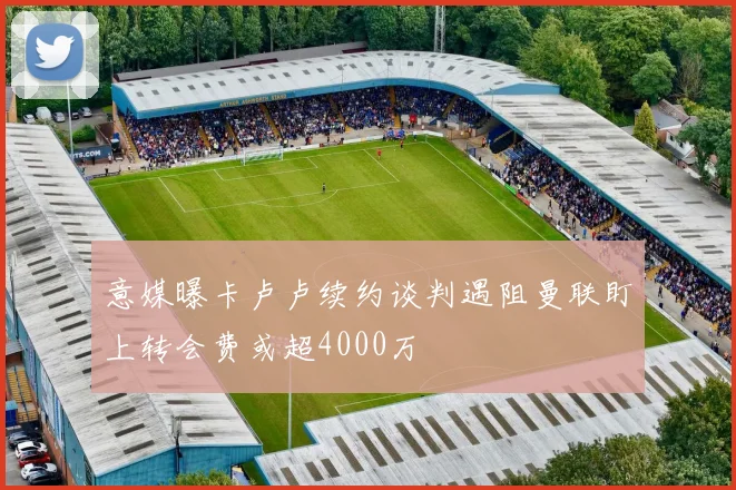 意媒曝卡卢卢续约谈判遇阻曼联盯上转会费或超4000万