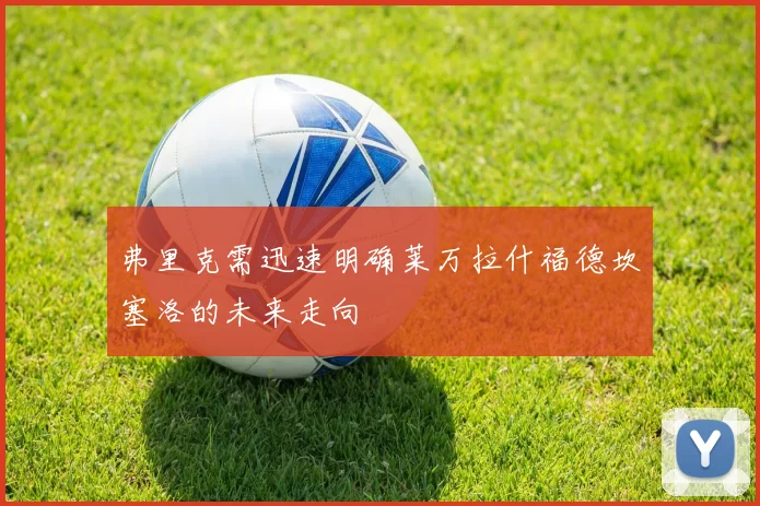 弗里克需迅速明确莱万拉什福德坎塞洛的未来走向
