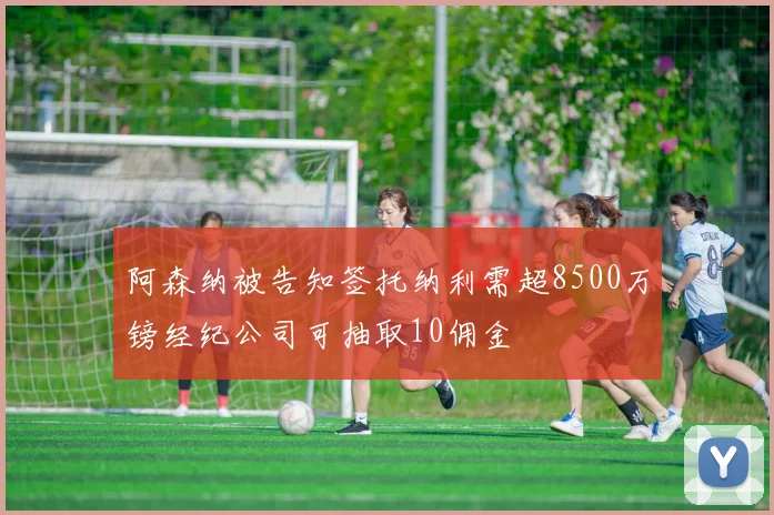 阿森纳被告知签托纳利需超8500万镑经纪公司可抽取10佣金