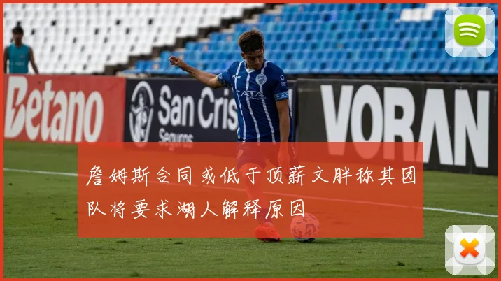 詹姆斯合同或低于顶薪文胖称其团队将要求湖人解释原因