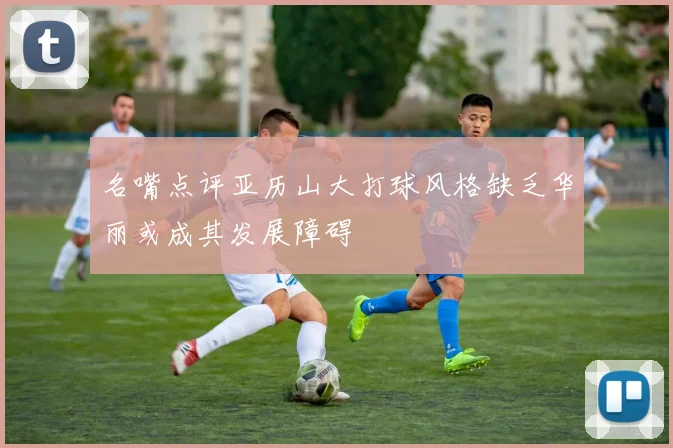 名嘴点评亚历山大打球风格缺乏华丽或成其发展障碍