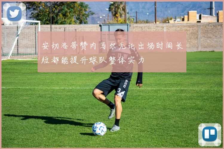安切洛蒂赞内马尔无论出场时间长短都能提升球队整体实力