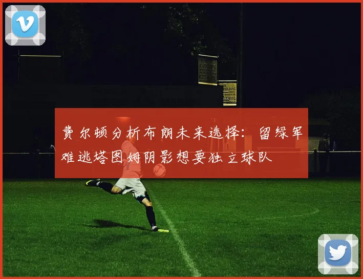 费尔顿分析布朗未来选择：留绿军难逃塔图姆阴影想要独立球队