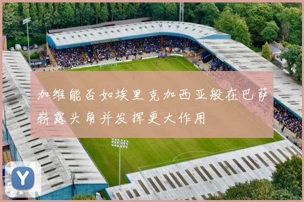 加维能否如埃里克加西亚般在巴萨崭露头角并发挥更大作用