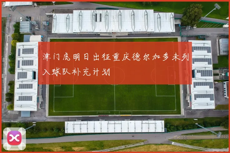 津门虎明日出征重庆德尔加多未列入球队补充计划