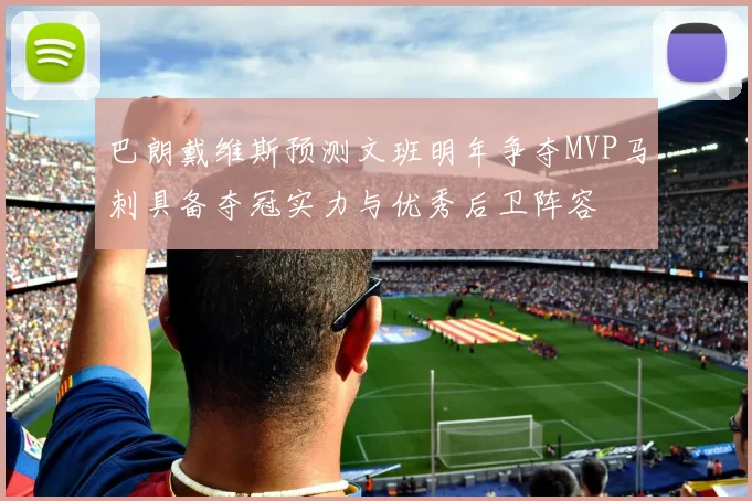 巴朗戴维斯预测文班明年争夺MVP马刺具备夺冠实力与优秀后卫阵容