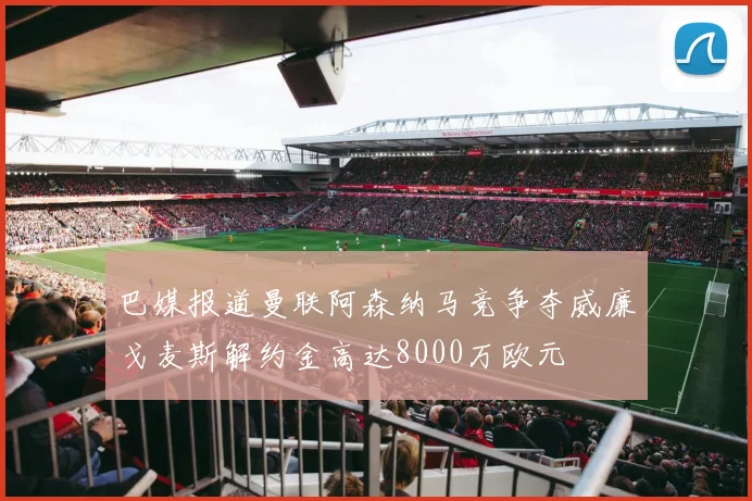 巴媒报道曼联阿森纳马竞争夺威廉戈麦斯解约金高达8000万欧元
