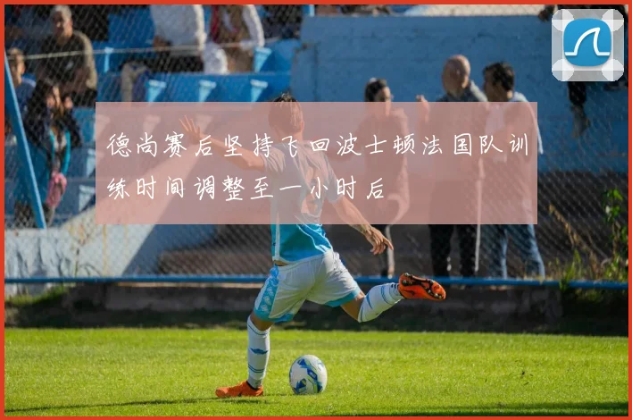 德尚赛后坚持飞回波士顿法国队训练时间调整至一小时后