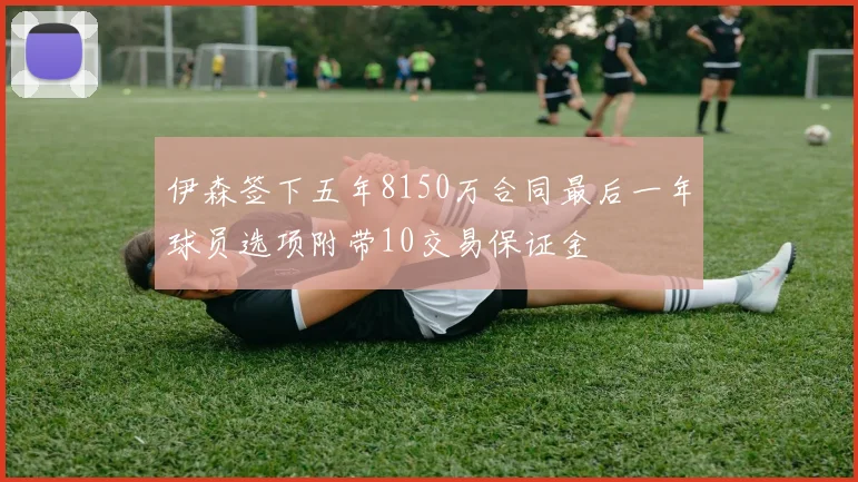 伊森签下五年8150万合同最后一年球员选项附带10交易保证金