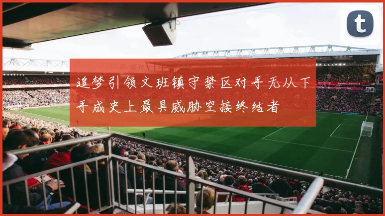 追梦引领文班镇守禁区对手无从下手成史上最具威胁空接终结者