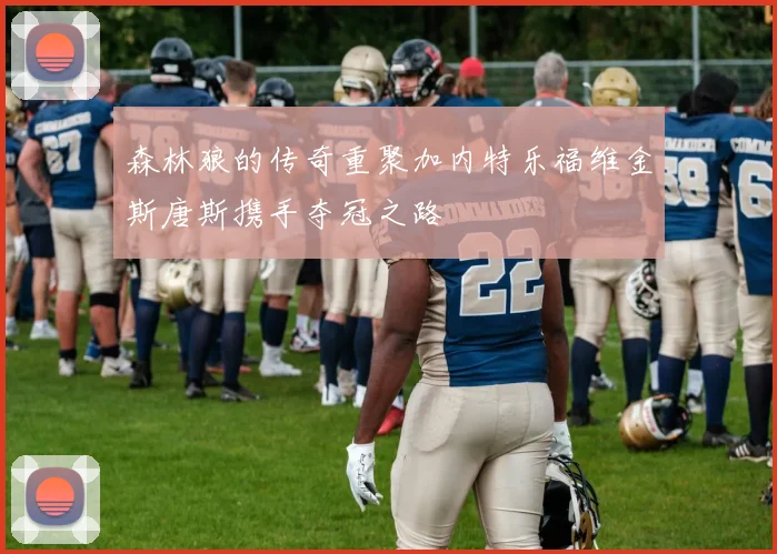 森林狼的传奇重聚加内特乐福维金斯唐斯携手夺冠之路