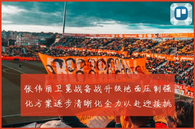 张伟丽卫冕战备战升级地面压制强化方案逐步清晰化全力以赴迎接挑战